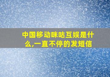 中国移动咪咕互娱是什么,一直不停的发短信