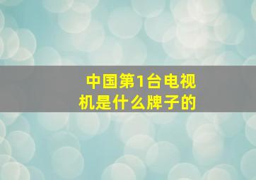 中国第1台电视机是什么牌子的