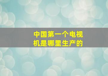 中国第一个电视机是哪里生产的