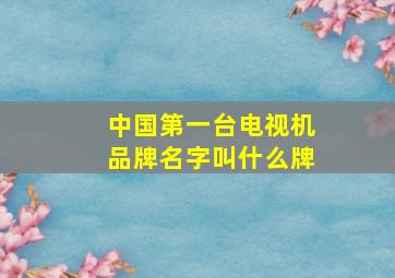 中国第一台电视机品牌名字叫什么牌