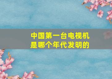 中国第一台电视机是哪个年代发明的