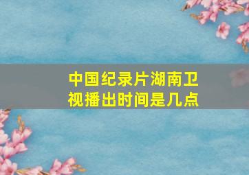 中国纪录片湖南卫视播出时间是几点