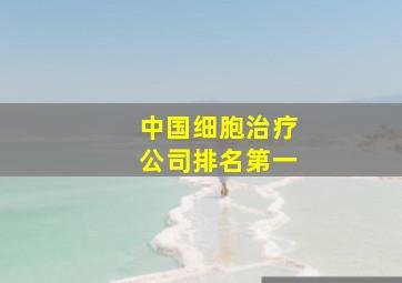 中国细胞治疗公司排名第一