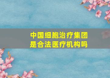 中国细胞治疗集团是合法医疗机构吗