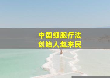 中国细胞疗法创始人赵来民