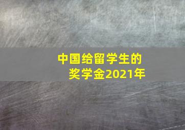 中国给留学生的奖学金2021年