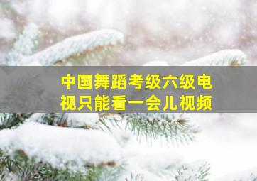 中国舞蹈考级六级电视只能看一会儿视频