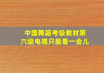 中国舞蹈考级教材第六级电视只能看一会儿