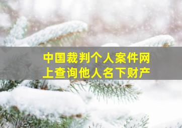 中国裁判个人案件网上查询他人名下财产