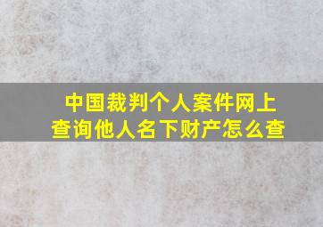 中国裁判个人案件网上查询他人名下财产怎么查