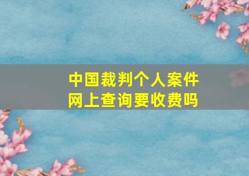 中国裁判个人案件网上查询要收费吗