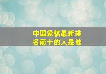 中国象棋最新排名前十的人是谁