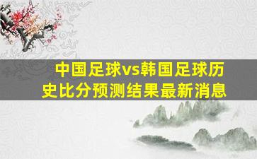 中国足球vs韩国足球历史比分预测结果最新消息