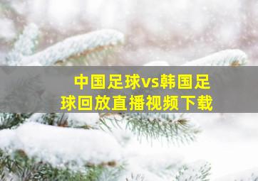 中国足球vs韩国足球回放直播视频下载