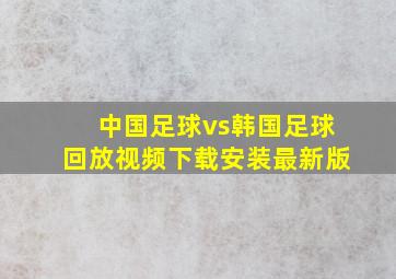 中国足球vs韩国足球回放视频下载安装最新版