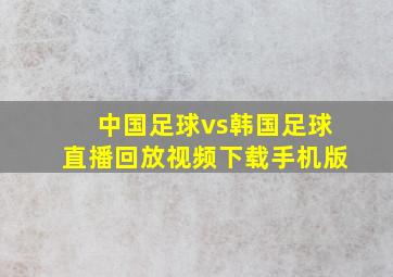 中国足球vs韩国足球直播回放视频下载手机版