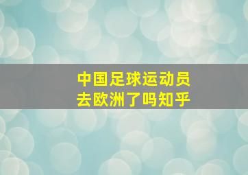 中国足球运动员去欧洲了吗知乎