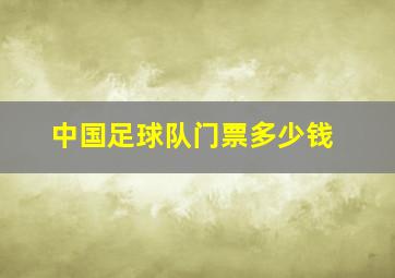 中国足球队门票多少钱