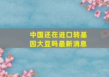 中国还在进口转基因大豆吗最新消息