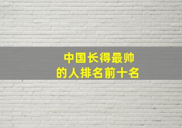 中国长得最帅的人排名前十名