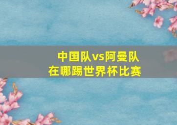 中国队vs阿曼队在哪踢世界杯比赛