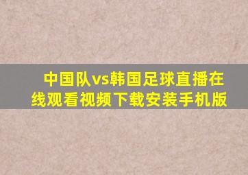 中国队vs韩国足球直播在线观看视频下载安装手机版