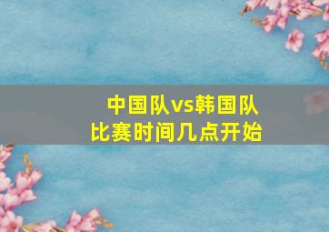 中国队vs韩国队比赛时间几点开始