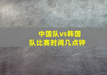 中国队vs韩国队比赛时间几点钟