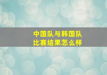 中国队与韩国队比赛结果怎么样