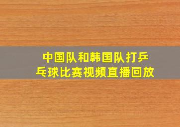 中国队和韩国队打乒乓球比赛视频直播回放