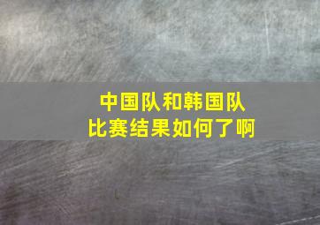 中国队和韩国队比赛结果如何了啊