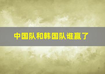 中国队和韩国队谁赢了