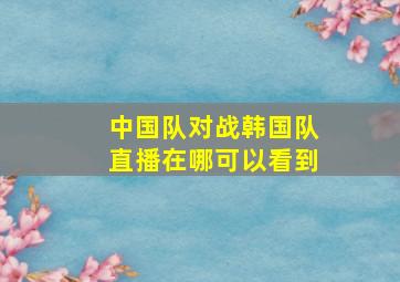 中国队对战韩国队直播在哪可以看到