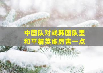 中国队对战韩国队里和平精英谁厉害一点