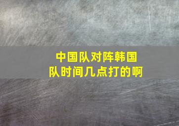 中国队对阵韩国队时间几点打的啊