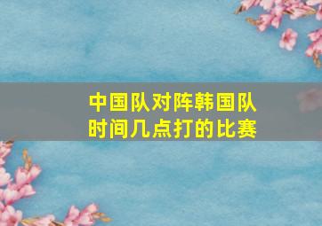 中国队对阵韩国队时间几点打的比赛