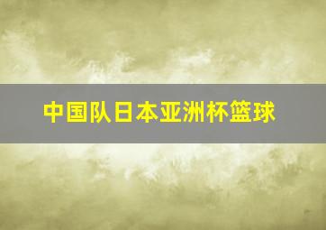 中国队日本亚洲杯篮球