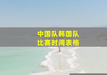 中国队韩国队比赛时间表格