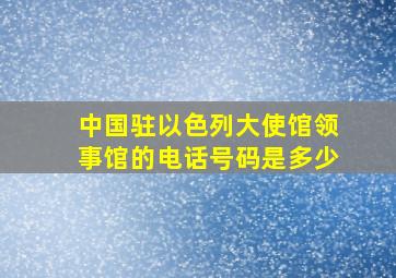 中国驻以色列大使馆领事馆的电话号码是多少