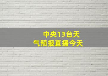 中央13台天气预报直播今天