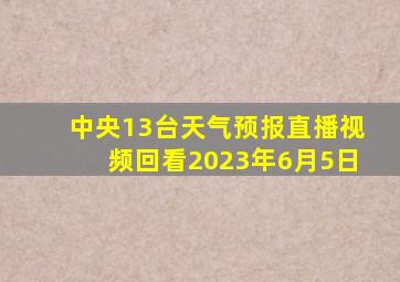 中央13台天气预报直播视频回看2023年6月5日