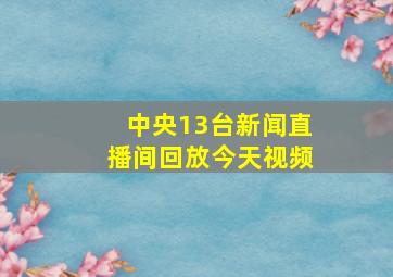 中央13台新闻直播间回放今天视频