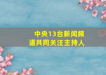 中央13台新闻频道共同关注主持人