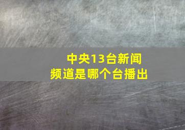 中央13台新闻频道是哪个台播出