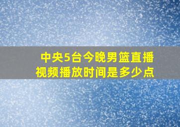 中央5台今晚男篮直播视频播放时间是多少点