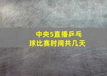 中央5直播乒乓球比赛时间共几天