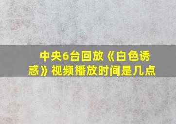 中央6台回放《白色诱惑》视频播放时间是几点