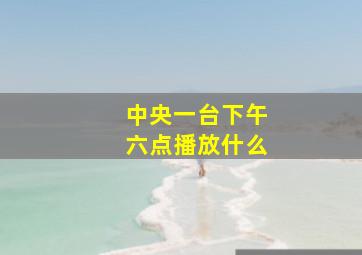 中央一台下午六点播放什么