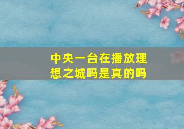 中央一台在播放理想之城吗是真的吗