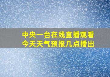 中央一台在线直播观看今天天气预报几点播出